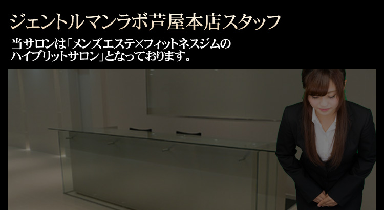 ジェントルマンラボ芦屋本店スタッフ 当サロンは「メンズエステ×フィットネスジムのハイブリットサロン」となっております。