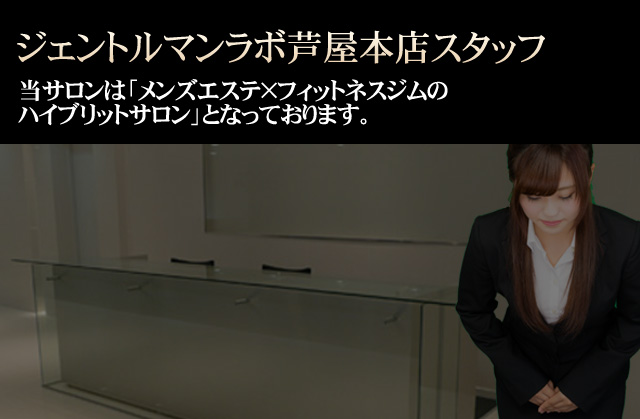 ジェントルマンラボ芦屋本店スタッフ 当サロンは「メンズエステ×フィットネスジムのハイブリットサロン」となっております。